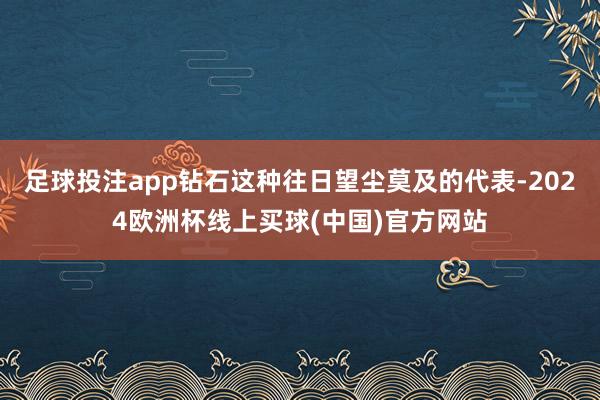 足球投注app钻石这种往日望尘莫及的代表-2024欧洲杯线上买球(中国)官方网站