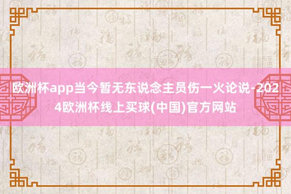 欧洲杯app当今暂无东说念主员伤一火论说-2024欧洲杯线上买球(中国)官方网站