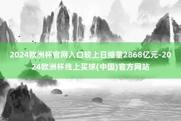 2024欧洲杯官网入口较上日缩量2868亿元-2024欧洲杯线上买球(中国)官方网站