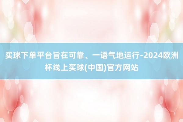 买球下单平台旨在可靠、一语气地运行-2024欧洲杯线上买球(中国)官方网站