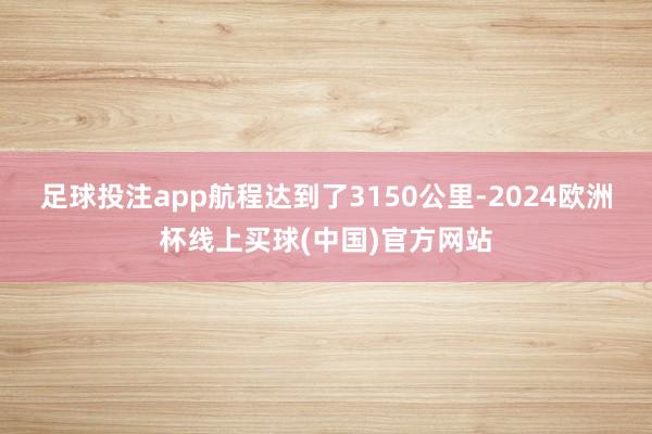 足球投注app航程达到了3150公里-2024欧洲杯线上买球(中国)官方网站
