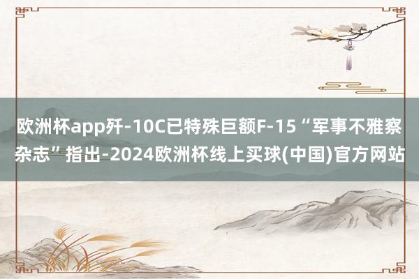 欧洲杯app歼-10C已特殊巨额F-15“军事不雅察杂志”指出-2024欧洲杯线上买球(中国)官方网站
