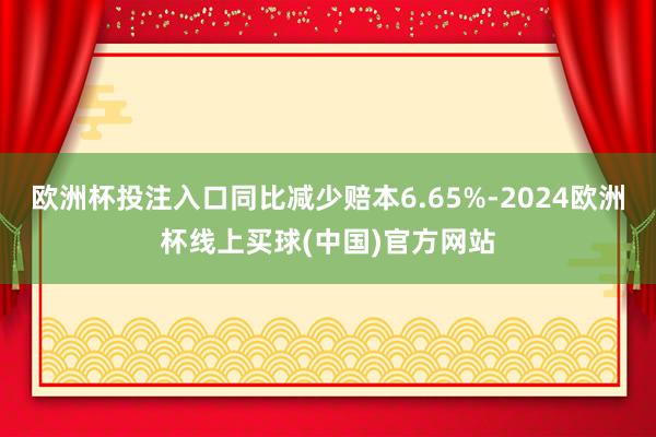 欧洲杯投注入口同比减少赔本6.65%-2024欧洲杯线上买球(中国)官方网站