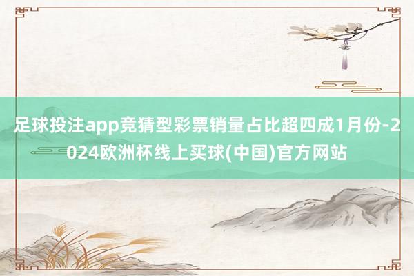 足球投注app竞猜型彩票销量占比超四成1月份-2024欧洲杯线上买球(中国)官方网站