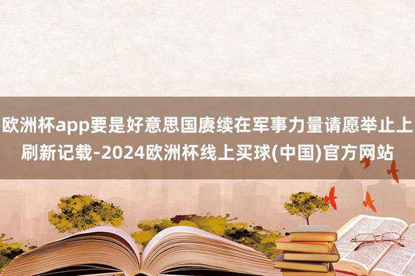 欧洲杯app要是好意思国赓续在军事力量请愿举止上刷新记载-2024欧洲杯线上买球(中国)官方网站
