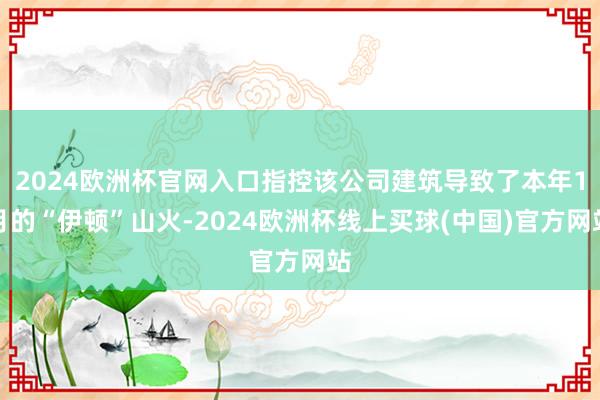 2024欧洲杯官网入口指控该公司建筑导致了本年1月的“伊顿”山火-2024欧洲杯线上买球(中国)官方网站