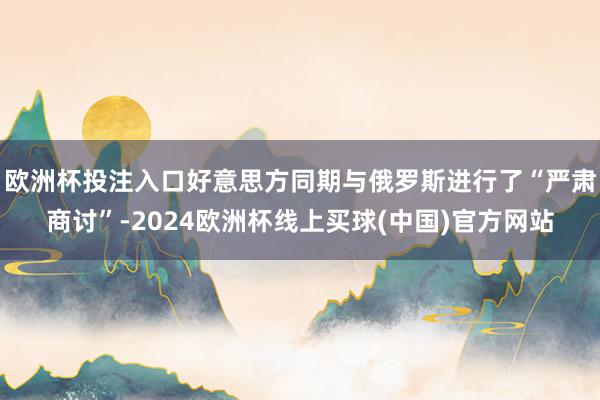 欧洲杯投注入口好意思方同期与俄罗斯进行了“严肃商讨”-2024欧洲杯线上买球(中国)官方网站