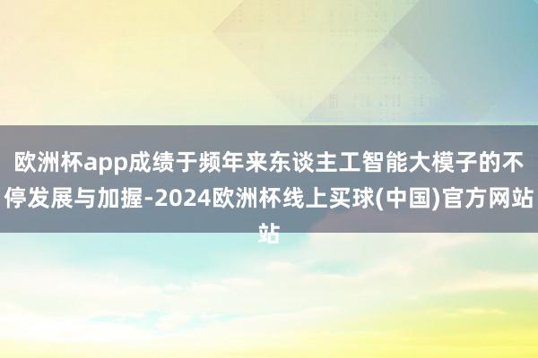 欧洲杯app　　成绩于频年来东谈主工智能大模子的不停发展与加握-2024欧洲杯线上买球(中国)官方网站