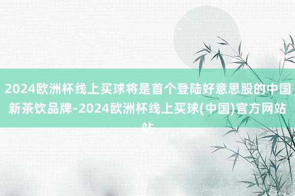 2024欧洲杯线上买球将是首个登陆好意思股的中国新茶饮品牌-2024欧洲杯线上买球(中国)官方网站