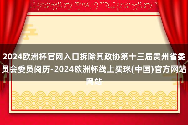 2024欧洲杯官网入口拆除其政协第十三届贵州省委员会委员阅历-2024欧洲杯线上买球(中国)官方网站