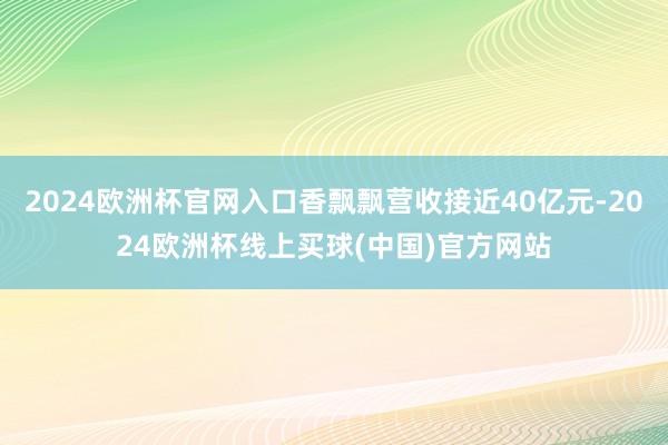 2024欧洲杯官网入口香飘飘营收接近40亿元-2024欧洲杯线上买球(中国)官方网站
