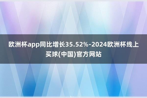欧洲杯app同比增长35.52%-2024欧洲杯线上买球(中国)官方网站