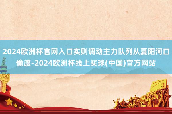 2024欧洲杯官网入口实则调动主力队列从夏阳河口偷渡-2024欧洲杯线上买球(中国)官方网站