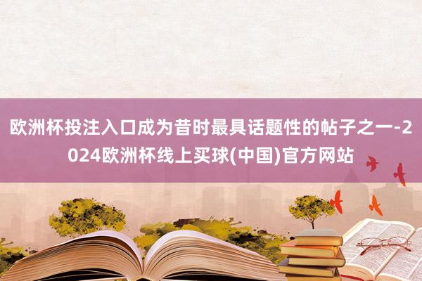 欧洲杯投注入口成为昔时最具话题性的帖子之一-2024欧洲杯线上买球(中国)官方网站
