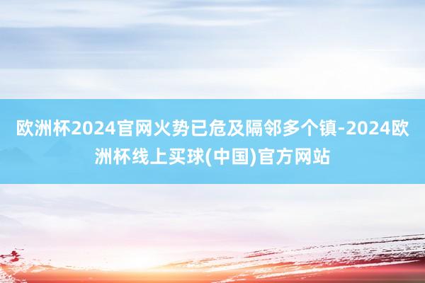 欧洲杯2024官网火势已危及隔邻多个镇-2024欧洲杯线上买球(中国)官方网站