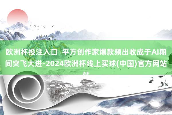 欧洲杯投注入口  平方创作家爆款频出收成于AI期间突飞大进-2024欧洲杯线上买球(中国)官方网站