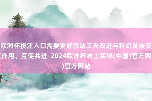 欧洲杯投注入口需要更好激动工夫改进与科幻发展交互作用、互促共进-2024欧洲杯线上买球(中国)官方网站