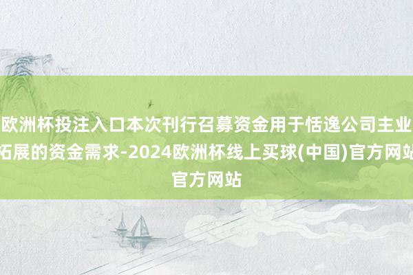 欧洲杯投注入口本次刊行召募资金用于恬逸公司主业拓展的资金需求-2024欧洲杯线上买球(中国)官方网站