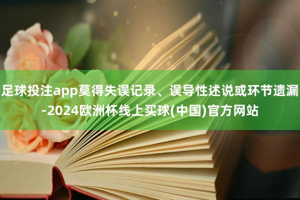 足球投注app莫得失误记录、误导性述说或环节遗漏-2024欧洲杯线上买球(中国)官方网站