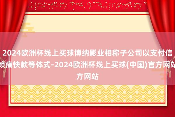 2024欧洲杯线上买球博纳影业相称子公司以支付信赖痛快款等体式-2024欧洲杯线上买球(中国)官方网站