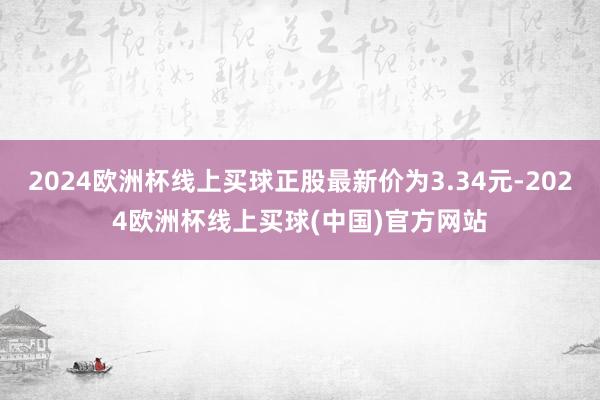2024欧洲杯线上买球正股最新价为3.34元-2024欧洲杯线上买球(中国)官方网站