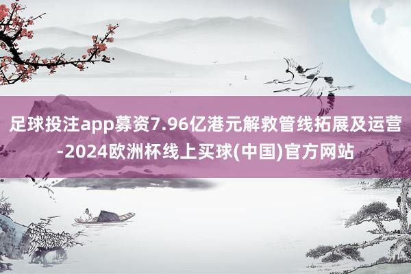 足球投注app募资7.96亿港元解救管线拓展及运营-2024欧洲杯线上买球(中国)官方网站