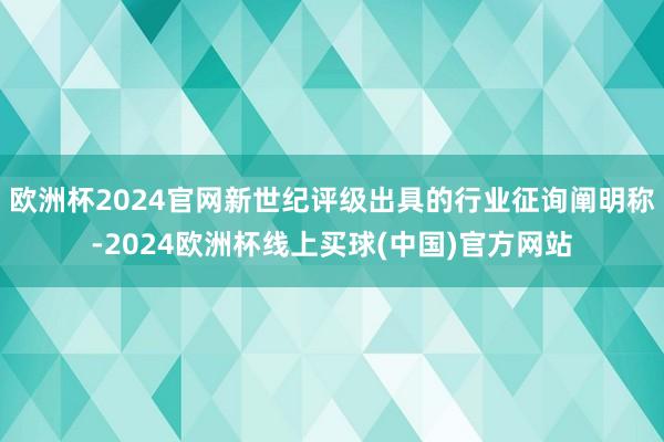 欧洲杯2024官网新世纪评级出具的行业征询阐明称-2024欧洲杯线上买球(中国)官方网站