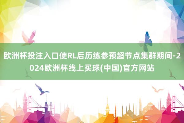 欧洲杯投注入口使RL后历练参预超节点集群期间-2024欧洲杯线上买球(中国)官方网站