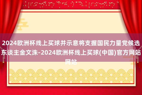 2024欧洲杯线上买球并示意将支握国民力量党候选东谈主金文洙-2024欧洲杯线上买球(中国)官方网站