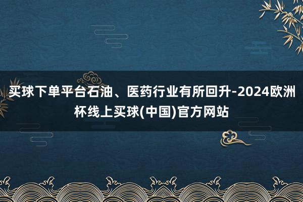 买球下单平台石油、医药行业有所回升-2024欧洲杯线上买球(中国)官方网站