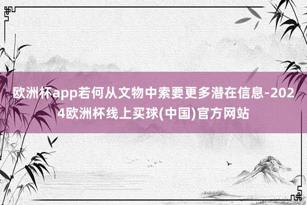 欧洲杯app若何从文物中索要更多潜在信息-2024欧洲杯线上买球(中国)官方网站