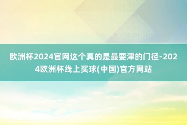 欧洲杯2024官网这个真的是最要津的门径-2024欧洲杯线上买球(中国)官方网站
