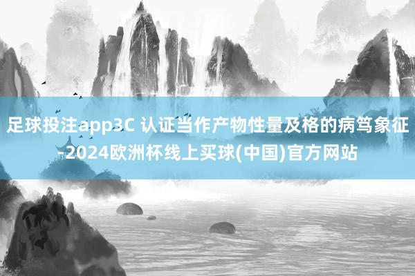 足球投注app3C 认证当作产物性量及格的病笃象征-2024欧洲杯线上买球(中国)官方网站