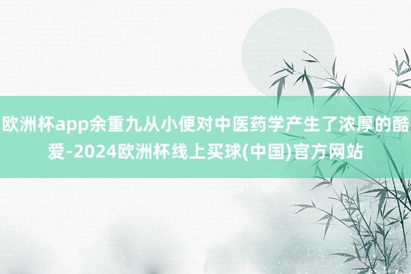 欧洲杯app余重九从小便对中医药学产生了浓厚的酷爱-2024欧洲杯线上买球(中国)官方网站