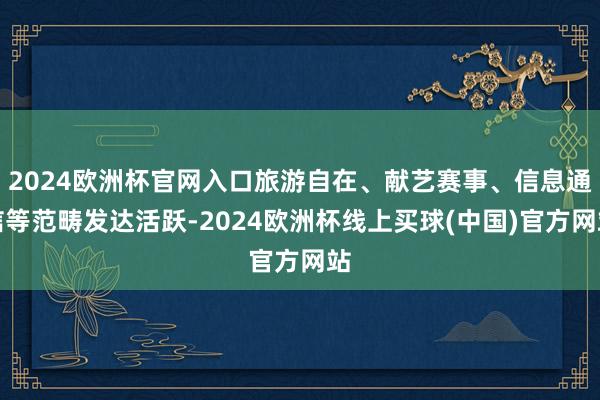 2024欧洲杯官网入口旅游自在、献艺赛事、信息通信等范畴发达活跃-2024欧洲杯线上买球(中国)官方网站