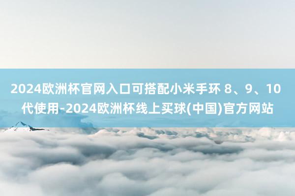 2024欧洲杯官网入口可搭配小米手环 8、9、10 代使用-2024欧洲杯线上买球(中国)官方网站
