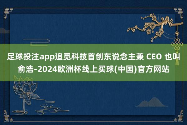 足球投注app追觅科技首创东说念主兼 CEO 也叫俞浩-2024欧洲杯线上买球(中国)官方网站
