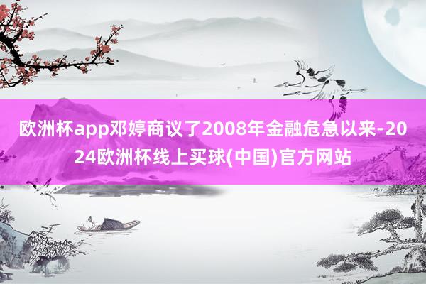 欧洲杯app邓婷商议了2008年金融危急以来-2024欧洲杯线上买球(中国)官方网站