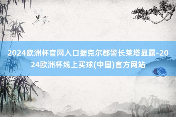 2024欧洲杯官网入口据克尔郡警长莱塔显露-2024欧洲杯线上买球(中国)官方网站
