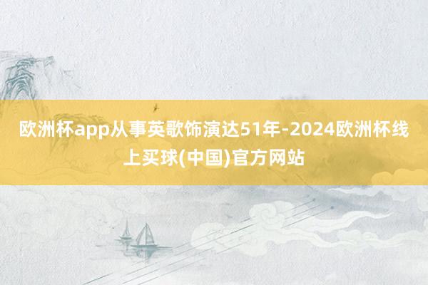 欧洲杯app从事英歌饰演达51年-2024欧洲杯线上买球(中国)官方网站