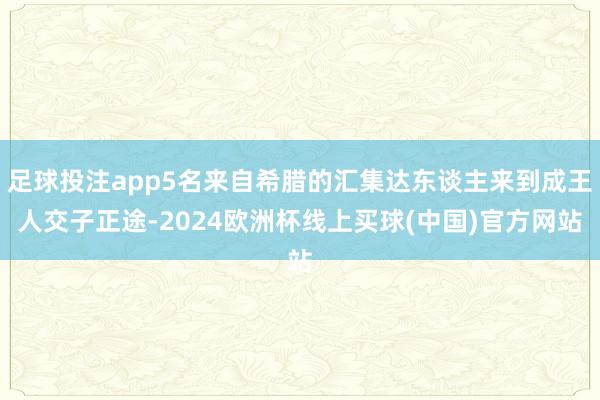 足球投注app5名来自希腊的汇集达东谈主来到成王人交子正途-2024欧洲杯线上买球(中国)官方网站