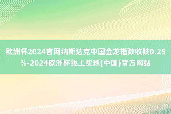 欧洲杯2024官网纳斯达克中国金龙指数收跌0.25%-2024欧洲杯线上买球(中国)官方网站