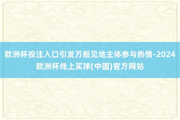 欧洲杯投注入口引发万般见地主体参与热情-2024欧洲杯线上买球(中国)官方网站