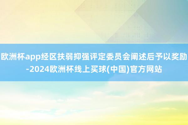 欧洲杯app经区扶弱抑强评定委员会阐述后予以奖励-2024欧洲杯线上买球(中国)官方网站