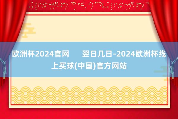 欧洲杯2024官网      翌日几日-2024欧洲杯线上买球(中国)官方网站