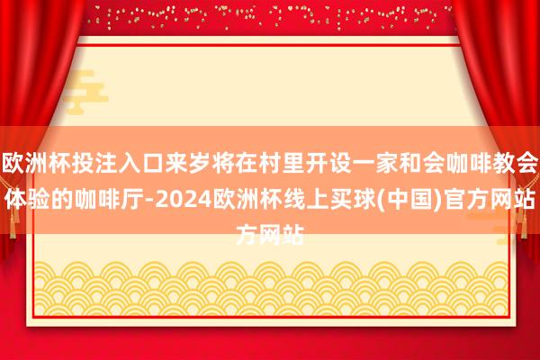 欧洲杯投注入口来岁将在村里开设一家和会咖啡教会体验的咖啡厅-2024欧洲杯线上买球(中国)官方网站