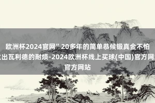 欧洲杯2024官网”20多年的简单恭候锻真金不怕火出瓦利德的耐烦-2024欧洲杯线上买球(中国)官方网站