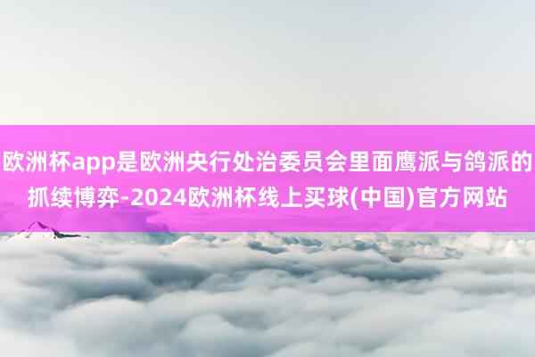 欧洲杯app是欧洲央行处治委员会里面鹰派与鸽派的抓续博弈-2024欧洲杯线上买球(中国)官方网站