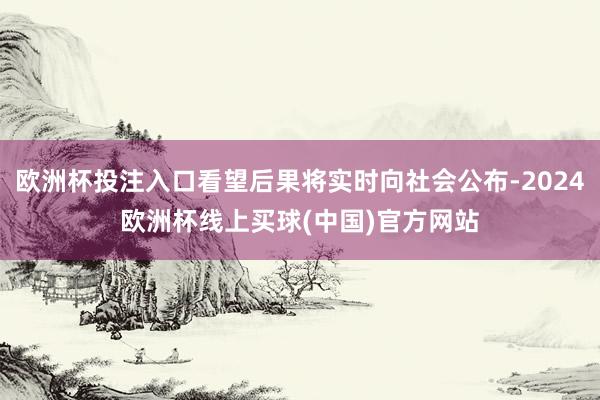 欧洲杯投注入口看望后果将实时向社会公布-2024欧洲杯线上买球(中国)官方网站