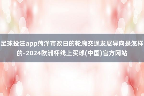 足球投注app菏泽市改日的轮廓交通发展导向是怎样的-2024欧洲杯线上买球(中国)官方网站
